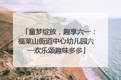 童梦绽放，趣享六一：福莱山街道中心幼儿园六一欢乐颂趣味多多