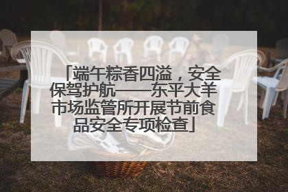 端午粽香四溢，安全保驾护航——东平大羊市场监管所开展节前食品安全专项检查