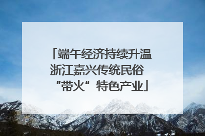 端午经济持续升温 浙江嘉兴传统民俗“带火”特色产业