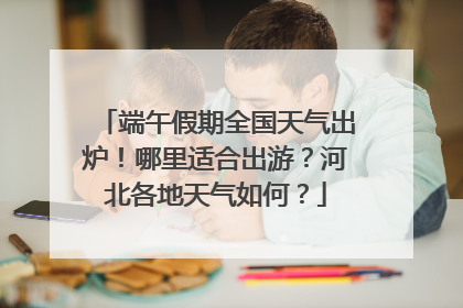 端午假期全国天气出炉！哪里适合出游？河北各地天气如何？