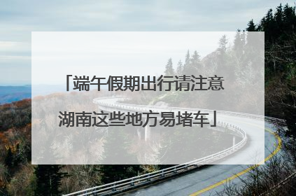 端午假期出行请注意 湖南这些地方易堵车