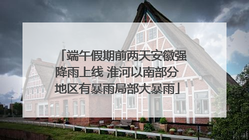端午假期前两天安徽强降雨上线 淮河以南部分地区有暴雨局部大暴雨