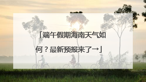 端午假期海南天气如何？最新预报来了→