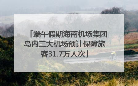 端午假期海南机场集团岛内三大机场预计保障旅客31.7万人次