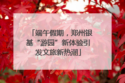 端午假期，郑州银基“游园”新体验引发文旅新热潮
