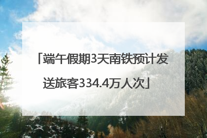 端午假期3天南铁预计发送旅客334.4万人次