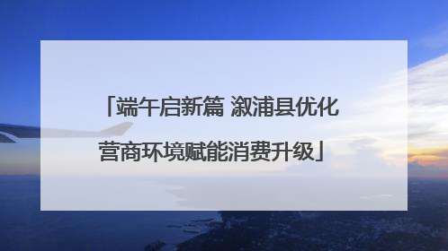 端午启新篇 溆浦县优化营商环境赋能消费升级