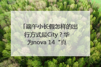 端午小长假怎样的出行方式最City？华为nova 14“真就不一样”！