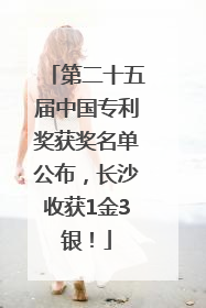 第二十五届中国专利奖获奖名单公布，长沙收获1金3银！