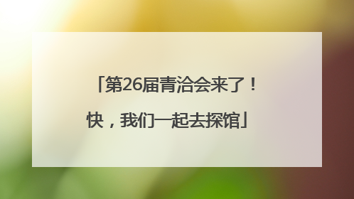 第26届青洽会来了！快，我们一起去探馆