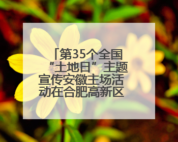 第35个全国“土地日”主题宣传安徽主场活动在合肥高新区举办