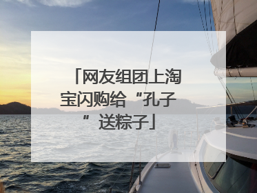 网友组团上淘宝闪购给“孔子”送粽子