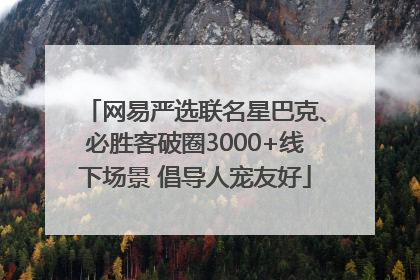 网易严选联名星巴克、必胜客破圈3000+线下场景 倡导人宠友好