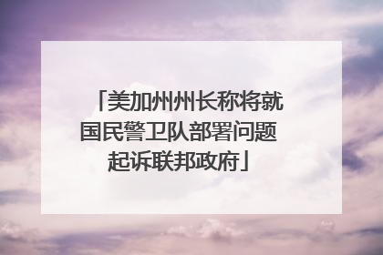 美加州州长称将就国民警卫队部署问题起诉联邦政府