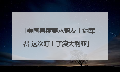 美国再度要求盟友上调军费 这次盯上了澳大利亚