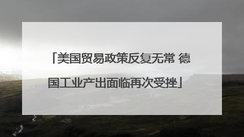 美国贸易政策反复无常 德国工业产出面临再次受挫