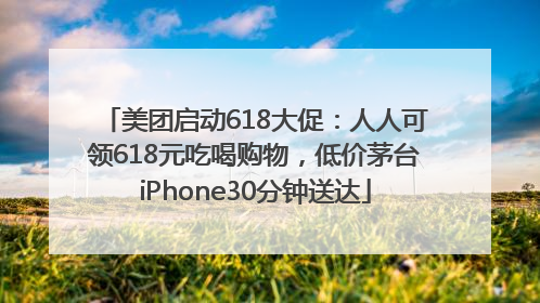 美团启动618大促：人人可领618元吃喝购物，低价茅台iPhone30分钟送达