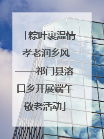 粽叶裹温情 孝老润乡风——祁门县溶口乡开展端午敬老活动