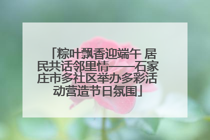 粽叶飘香迎端午 居民共话邻里情——石家庄市多社区举办多彩活动营造节日氛围
