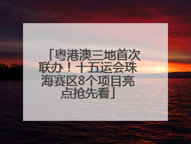 粤港澳三地首次联办！十五运会珠海赛区8个项目亮点抢先看