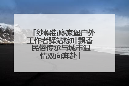 纱帽街廖家堡户外工作者驿站粽叶飘香 民俗传承与城市温情双向奔赴
