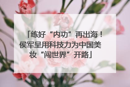 练好“内功”再出海！侯军呈用科技力为中国美妆“闯世界”开路