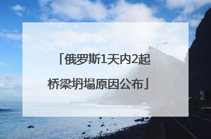 俄罗斯1天内2起桥梁坍塌原因公布