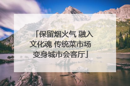 保留烟火气 融入文化魂 传统菜市场变身城市会客厅