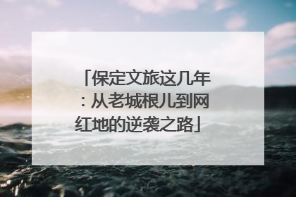 保定文旅这几年：从老城根儿到网红地的逆袭之路
