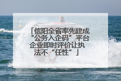 信阳全省率先建成“公务入企码”平台 企业即时评价让执法不“任性”