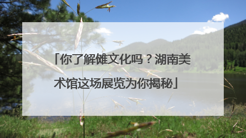 你了解傩文化吗？湖南美术馆这场展览为你揭秘