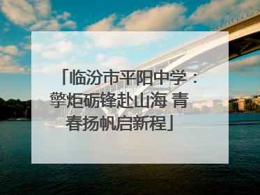 临汾市平阳中学：擎炬砺锋赴山海 青春扬帆启新程