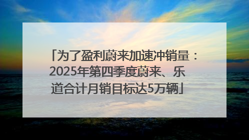 为了盈利蔚来加速冲销量：2025年第四季度蔚来、乐道合计月销目标达5万辆