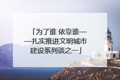 为了谁 依靠谁——扎实推进文明城市建设系列谈之一