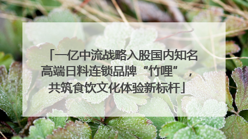 一亿中流战略入股国内知名高端日料连锁品牌“竹哩”，共筑食饮文化体验新标杆