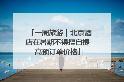 一周旅游｜北京酒店在暑期不得擅自提高预订单价格