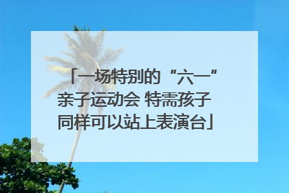 一场特别的“六一”亲子运动会 特需孩子同样可以站上表演台