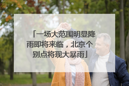 一场大范围明显降雨即将来临，北京个别点将现大暴雨