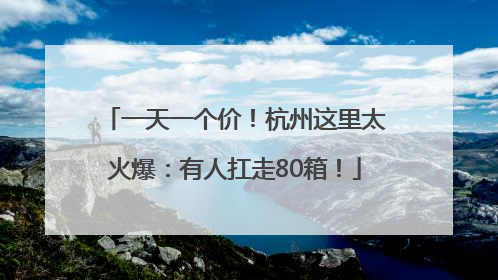一天一个价！杭州这里太火爆：有人扛走80箱！