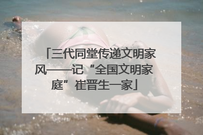 三代同堂传递文明家风——记“全国文明家庭”崔晋生一家