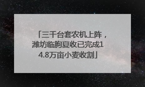 三千台套农机上阵，潍坊临朐夏收已完成14.8万亩小麦收割