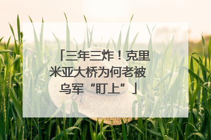 三年三炸！克里米亚大桥为何老被乌军“盯上”