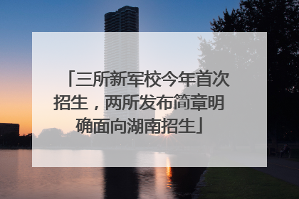 三所新军校今年首次招生，两所发布简章明确面向湖南招生