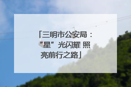 三明市公安局：“星”光闪耀 照亮前行之路