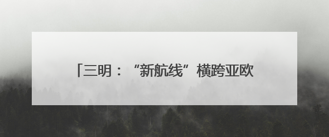 三明：“新航线”横跨亚欧大陆 经“广飞”可通全球