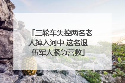 三轮车失控两名老人掉入河中 这名退伍军人紧急营救