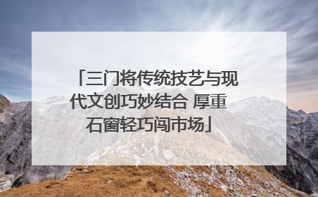 三门将传统技艺与现代文创巧妙结合 厚重石窗轻巧闯市场