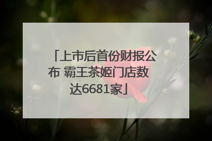 上市后首份财报公布 霸王茶姬门店数达6681家