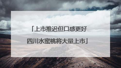 上市推迟但口感更好 四川水蜜桃将大量上市