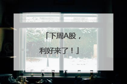 下周A股，利好来了！